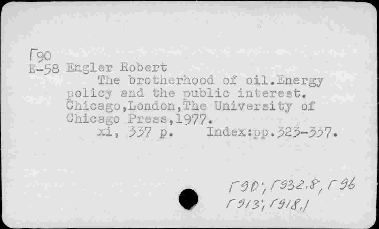 ﻿r90
E-58 Engler Robert
The brotherhood of oil.Energy policy and the public interest. Chicago,London,The University of Chicago Press,1977»
xi, 337 p. Indexxpp.323-337.
